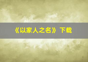 《以家人之名》 下载